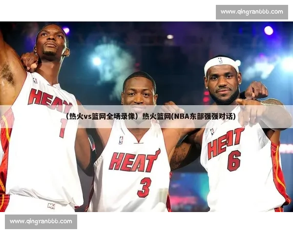 热火对阵篮网精彩视频直播即将开始 双方阵容分析与赛事预测